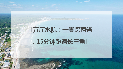 方厅水院：一脚跨两省，15分钟跑遍长三角
