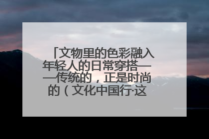 文物里的色彩融入年轻人的日常穿搭——传统的，正是时尚的（文化中国行·这些美 很中国）