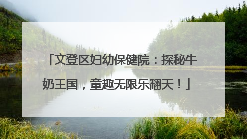 文登区妇幼保健院：探秘牛奶王国，童趣无限乐翻天！