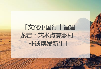 文化中国行丨福建龙岩：艺术点亮乡村 非遗焕发新生