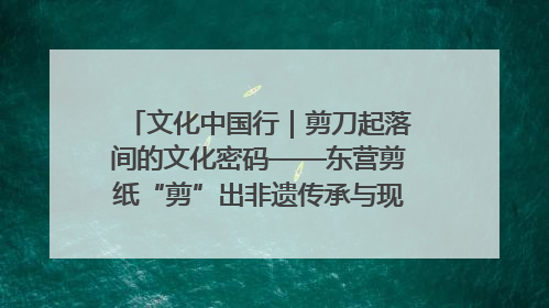 文化中国行｜剪刀起落间的文化密码——东营剪纸“剪”出非遗传承与现代生活的融合之道