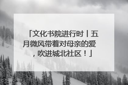文化书院进行时丨五月微风带着对母亲的爱，吹进城北社区！