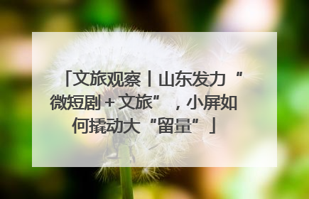 文旅观察丨山东发力“微短剧＋文旅”，小屏如何撬动大“留量”