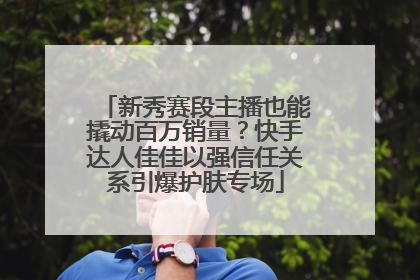 新秀赛段主播也能撬动百万销量？快手达人佳佳以强信任关系引爆护肤专场