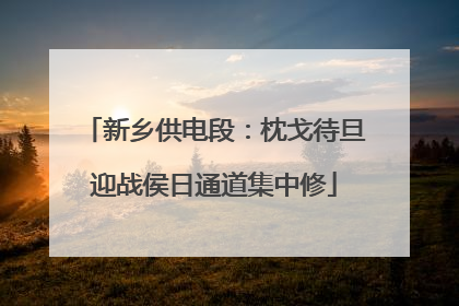 新乡供电段：枕戈待旦迎战侯日通道集中修