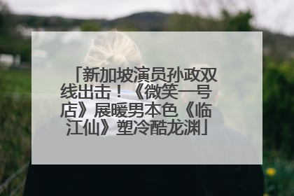 新加坡演员孙政双线出击！《微笑一号店》展暖男本色《临江仙》塑冷酷龙渊