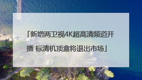 新增两卫视4K超高清频道开播 标清机顶盒将退出市场