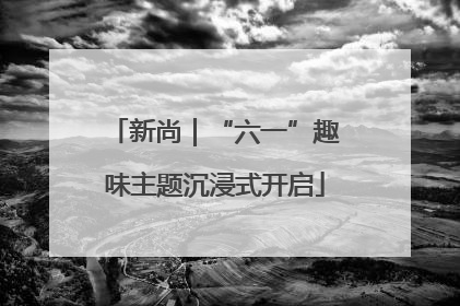 新尚｜“六一”趣味主题沉浸式开启