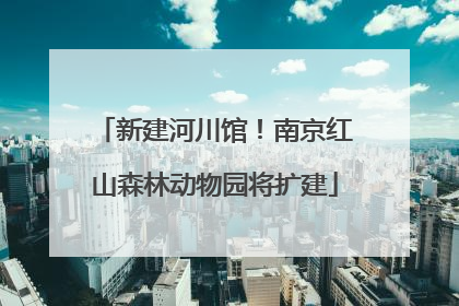 新建河川馆！南京红山森林动物园将扩建