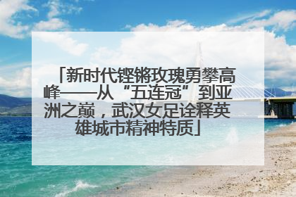 新时代铿锵玫瑰勇攀高峰——从“五连冠”到亚洲之巅，武汉女足诠释英雄城市精神特质