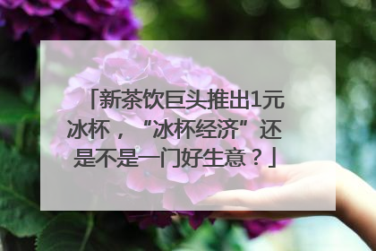 新茶饮巨头推出1元冰杯，“冰杯经济”还是不是一门好生意？