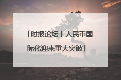 时报论坛丨人民币国际化迎来重大突破