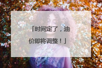 时间定了，油价即将调整！