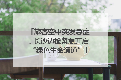 旅客空中突发急症，长沙边检紧急开启“绿色生命通道”
