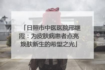 日照市中医医院邢继霞：为皮肤病患者点亮焕肤新生的希望之光
