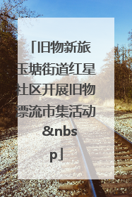 旧物新旅 玉塘街道红星社区开展旧物漂流市集活动   