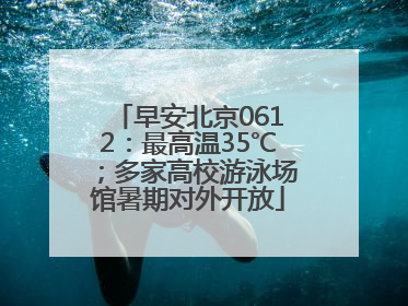 早安北京0612：最高温35℃；多家高校游泳场馆暑期对外开放