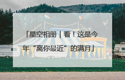 星空相册｜看！这是今年“离你最近”的满月