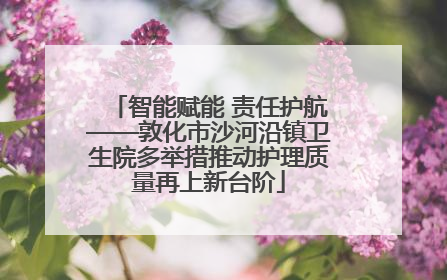 智能赋能 责任护航——敦化市沙河沿镇卫生院多举措推动护理质量再上新台阶