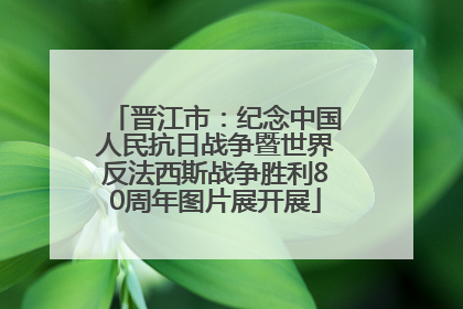 晋江市：纪念中国人民抗日战争暨世界反法西斯战争胜利80周年图片展开展