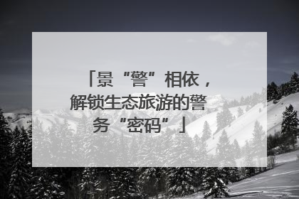 景“警”相依，解锁生态旅游的警务“密码”