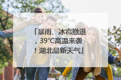 暴雨、冰雹撤退，39℃高温来袭！湖北最新天气