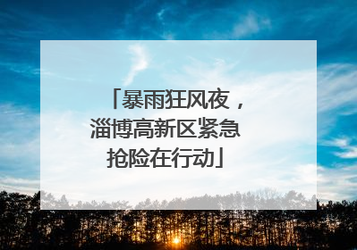 暴雨狂风夜，淄博高新区紧急抢险在行动