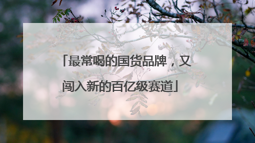最常喝的国货品牌，又闯入新的百亿级赛道