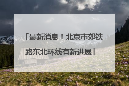 最新消息！北京市郊铁路东北环线有新进展