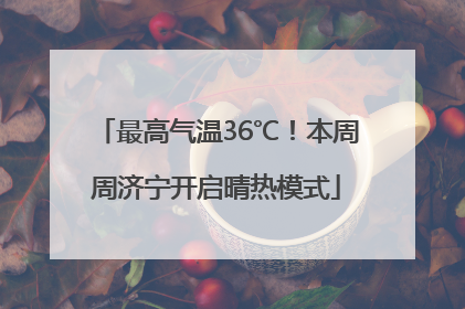 最高气温36℃！本周周济宁开启晴热模式
