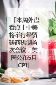 本周外盘看点丨中美将举行经贸磋商机制首次会议，美国公布5月CPI