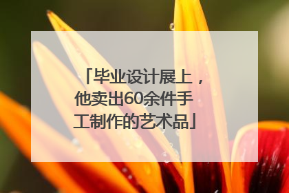 毕业设计展上，他卖出60余件手工制作的艺术品