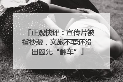 正观快评：宣传片被指抄袭，文旅不要还没出圈先“翻车”