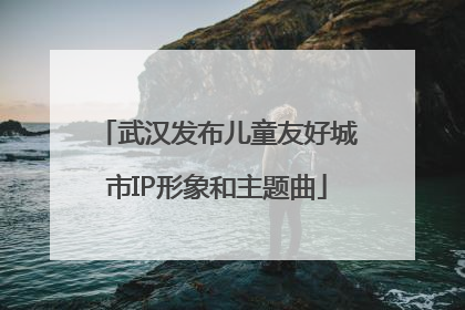 武汉发布儿童友好城市IP形象和主题曲