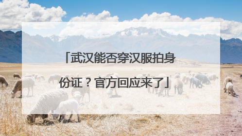 武汉能否穿汉服拍身份证？官方回应来了