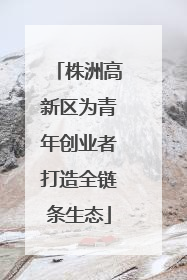 株洲高新区为青年创业者打造全链条生态