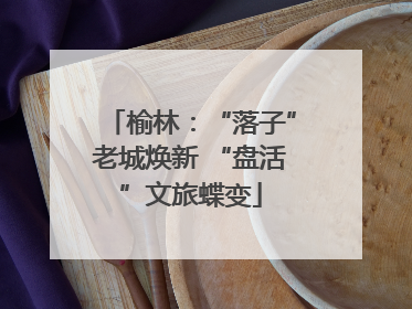 榆林：“落子”老城焕新 “盘活”文旅蝶变