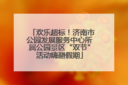 欢乐超标！济南市公园发展服务中心所属公园景区“双节”活动嗨翻假期