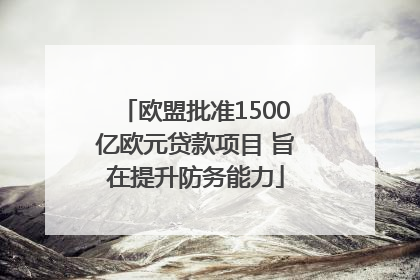 欧盟批准1500亿欧元贷款项目 旨在提升防务能力