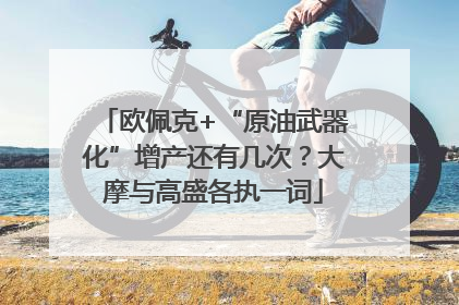 欧佩克+“原油武器化”增产还有几次？大摩与高盛各执一词