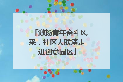 激扬青年奋斗风采，社区大联演走进创意园区