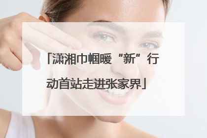 潇湘巾帼暖“新”行动首站走进张家界