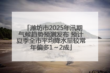 潍坊市2025年汛期气候趋势预测发布 预计夏季全市平均降水量较常年偏多1～2成