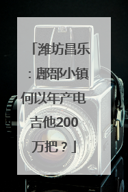 潍坊昌乐：鄌郚小镇何以年产电吉他200万把？