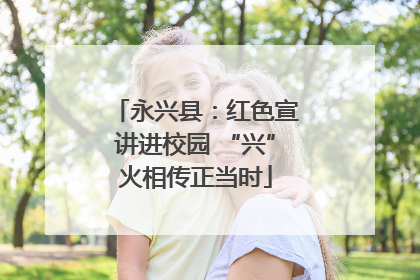 永兴县：红色宣讲进校园 “兴”火相传正当时