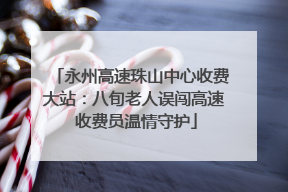 永州高速珠山中心收费大站：八旬老人误闯高速 收费员温情守护