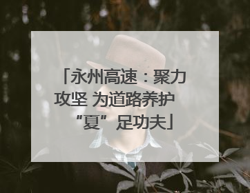 永州高速：聚力攻坚 为道路养护“夏”足功夫