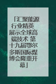 汇聚能源行业精英 展示全球高端技术 第十九届鄂尔多斯国际煤博会隆重开幕