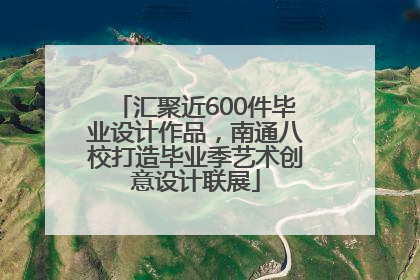 汇聚近600件毕业设计作品，南通八校打造毕业季艺术创意设计联展