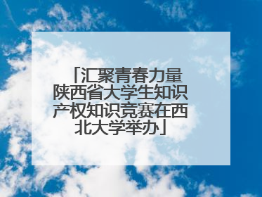 汇聚青春力量 陕西省大学生知识产权知识竞赛在西北大学举办